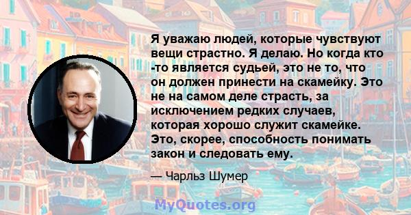 Я уважаю людей, которые чувствуют вещи страстно. Я делаю. Но когда кто -то является судьей, это не то, что он должен принести на скамейку. Это не на самом деле страсть, за исключением редких случаев, которая хорошо