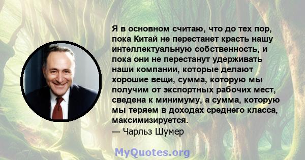 Я в основном считаю, что до тех пор, пока Китай не перестанет красть нашу интеллектуальную собственность, и пока они не перестанут удерживать наши компании, которые делают хорошие вещи, сумма, которую мы получим от