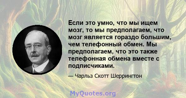 Если это умно, что мы ищем мозг, то мы предполагаем, что мозг является гораздо большим, чем телефонный обмен. Мы предполагаем, что это также телефонная обмена вместе с подписчиками.