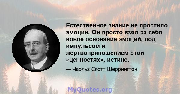 Естественное знание не простило эмоции. Он просто взял за себя новое основание эмоций, под импульсом и жертвоприношением этой «ценностях», истине.