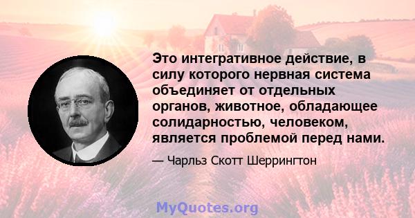 Это интегративное действие, в силу которого нервная система объединяет от отдельных органов, животное, обладающее солидарностью, человеком, является проблемой перед нами.