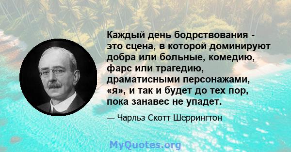 Каждый день бодрствования - это сцена, в которой доминируют добра или больные, комедию, фарс или трагедию, драматисными персонажами, «я», и так и будет до тех пор, пока занавес не упадет.