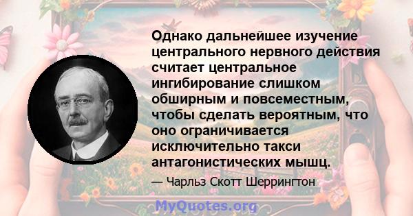 Однако дальнейшее изучение центрального нервного действия считает центральное ингибирование слишком обширным и повсеместным, чтобы сделать вероятным, что оно ограничивается исключительно такси антагонистических мышц.