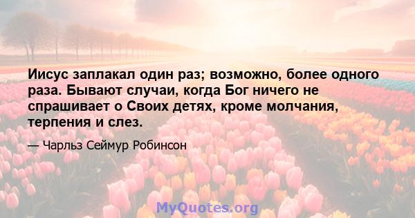 Иисус заплакал один раз; возможно, более одного раза. Бывают случаи, когда Бог ничего не спрашивает о Своих детях, кроме молчания, терпения и слез.