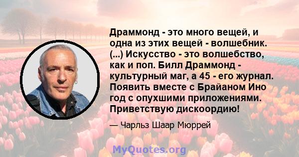 Драммонд - это много вещей, и одна из этих вещей - волшебник. (...) Искусство - это волшебство, как и поп. Билл Драммонд - культурный маг, а 45 - его журнал. Появить вместе с Брайаном Ино год с опухшими приложениями.