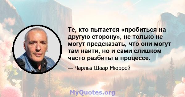 Те, кто пытается «пробиться на другую сторону», не только не могут предсказать, что они могут там найти, но и сами слишком часто разбиты в процессе.