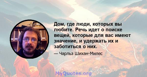 Дом, где люди, которых вы любите. Речь идет о поиске вещей, которые для вас имеют значение, и удержать их и заботиться о них.