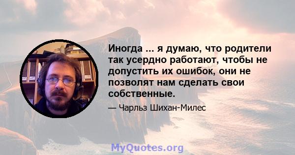 Иногда ... я думаю, что родители так усердно работают, чтобы не допустить их ошибок, они не позволят нам сделать свои собственные.