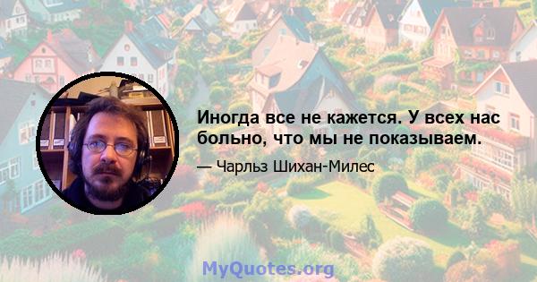 Иногда все не кажется. У всех нас больно, что мы не показываем.