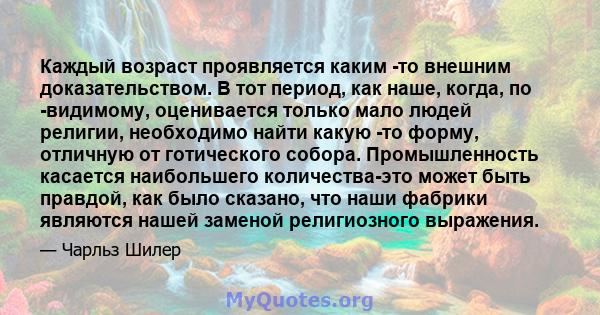 Каждый возраст проявляется каким -то внешним доказательством. В тот период, как наше, когда, по -видимому, оценивается только мало людей религии, необходимо найти какую -то форму, отличную от готического собора.