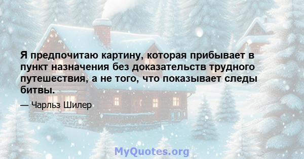 Я предпочитаю картину, которая прибывает в пункт назначения без доказательств трудного путешествия, а не того, что показывает следы битвы.