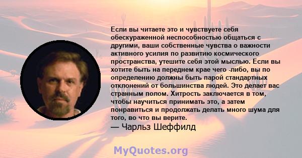 Если вы читаете это и чувствуете себя обескураженной неспособностью общаться с другими, ваши собственные чувства о важности активного усилия по развитию космического пространства, утешите себя этой мыслью. Если вы