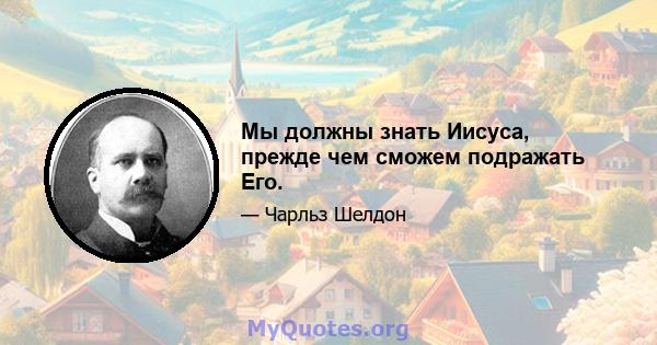 Мы должны знать Иисуса, прежде чем сможем подражать Его.