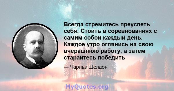 Всегда стремитесь преуспеть себя. Стоить в соревнованиях с самим собой каждый день. Каждое утро оглянись на свою вчерашнюю работу, а затем старайтесь победить