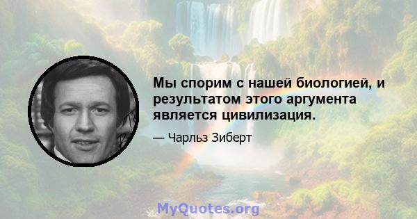 Мы спорим с нашей биологией, и результатом этого аргумента является цивилизация.