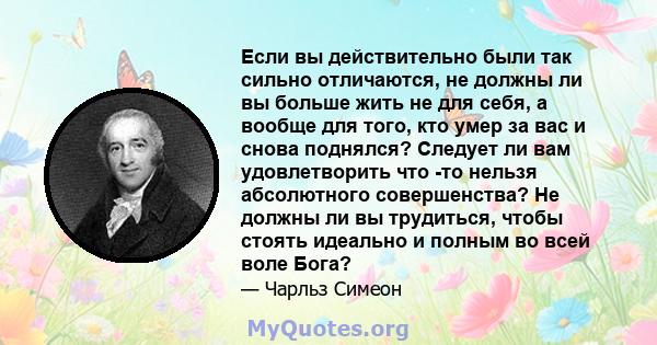 Если вы действительно были так сильно отличаются, не должны ли вы больше жить не для себя, а вообще для того, кто умер за вас и снова поднялся? Следует ли вам удовлетворить что -то нельзя абсолютного совершенства? Не