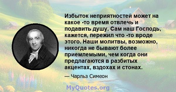 Избыток неприятностей может на какое -то время отвлечь и подавить душу. Сам наш Господь, кажется, пережил что -то вроде этого. Наши молитвы, возможно, никогда не бывают более приемлемыми, чем когда они предлагаются в