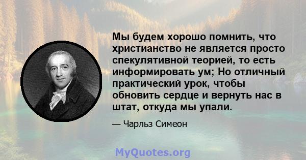 Мы будем хорошо помнить, что христианство не является просто спекулятивной теорией, то есть информировать ум; Но отличный практический урок, чтобы обновить сердце и вернуть нас в штат, откуда мы упали.