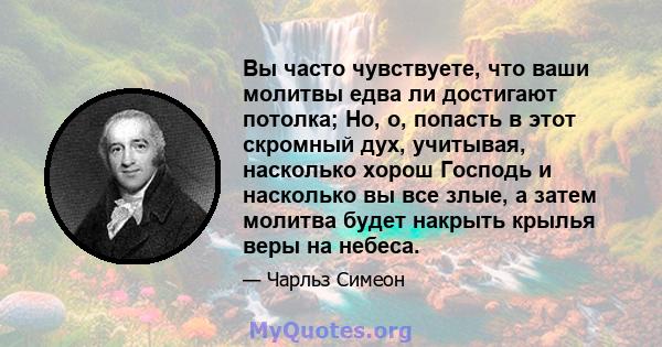 Вы часто чувствуете, что ваши молитвы едва ли достигают потолка; Но, о, попасть в этот скромный дух, учитывая, насколько хорош Господь и насколько вы все злые, а затем молитва будет накрыть крылья веры на небеса.