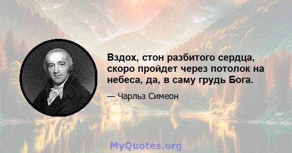 Вздох, стон разбитого сердца, скоро пройдет через потолок на небеса, да, в саму грудь Бога.