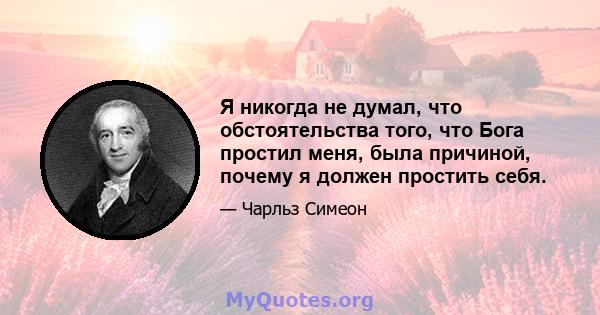 Я никогда не думал, что обстоятельства того, что Бога простил меня, была причиной, почему я должен простить себя.