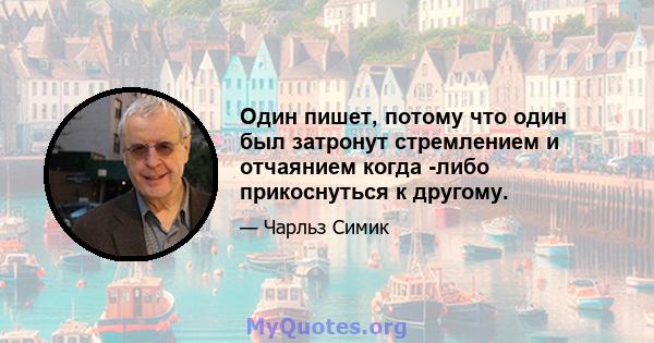 Один пишет, потому что один был затронут стремлением и отчаянием когда -либо прикоснуться к другому.