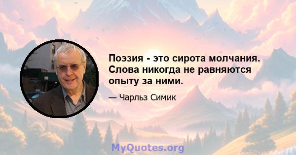 Поэзия - это сирота молчания. Слова никогда не равняются опыту за ними.