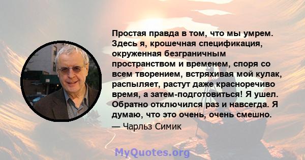 Простая правда в том, что мы умрем. Здесь я, крошечная спецификация, окруженная безграничным пространством и временем, споря со всем творением, встряхивая мой кулак, распыляет, растут даже красноречиво время, а