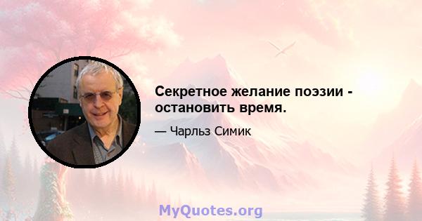 Секретное желание поэзии - остановить время.