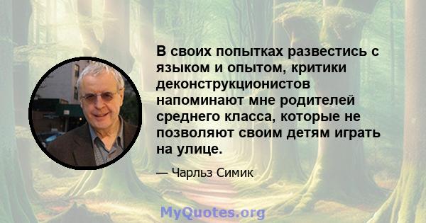 В своих попытках развестись с языком и опытом, критики деконструкционистов напоминают мне родителей среднего класса, которые не позволяют своим детям играть на улице.