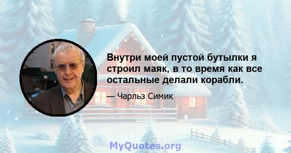 Внутри моей пустой бутылки я строил маяк, в то время как все остальные делали корабли.