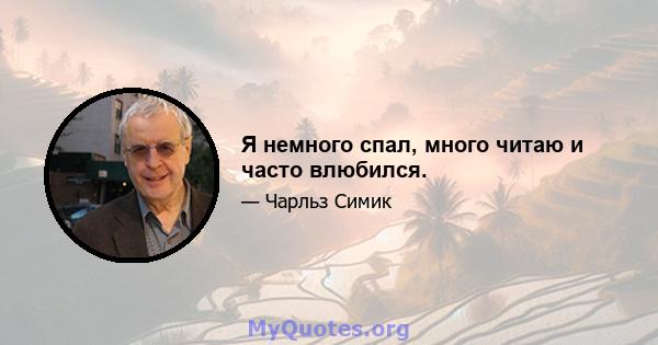 Я немного спал, много читаю и часто влюбился.