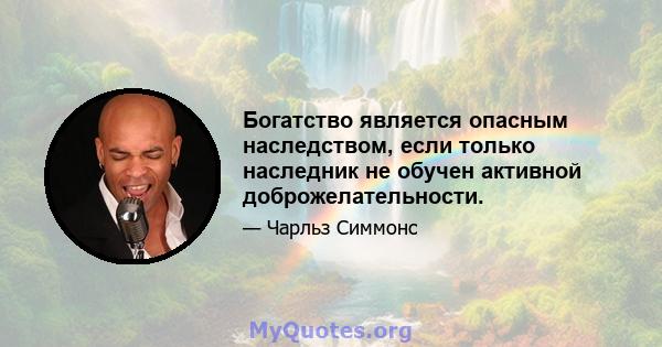 Богатство является опасным наследством, если только наследник не обучен активной доброжелательности.