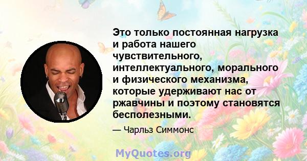 Это только постоянная нагрузка и работа нашего чувствительного, интеллектуального, морального и физического механизма, которые удерживают нас от ржавчины и поэтому становятся бесполезными.