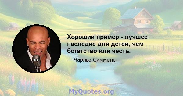 Хороший пример - лучшее наследие для детей, чем богатство или честь.