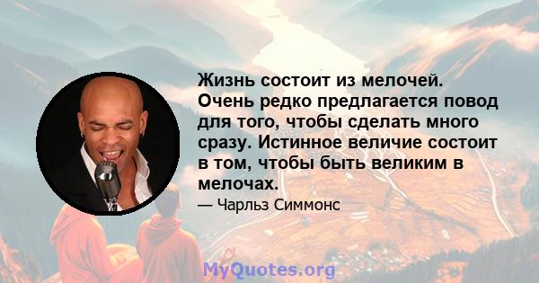 Жизнь состоит из мелочей. Очень редко предлагается повод для того, чтобы сделать много сразу. Истинное величие состоит в том, чтобы быть великим в мелочах.