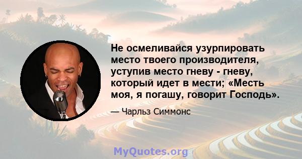 Не осмеливайся узурпировать место твоего производителя, уступив место гневу - гневу, который идет в мести; «Месть моя, я погашу, говорит Господь».