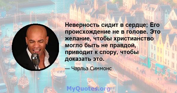 Неверность сидит в сердце; Его происхождение не в голове. Это желание, чтобы христианство могло быть не правдой, приводит к спору, чтобы доказать это.