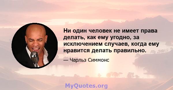 Ни один человек не имеет права делать, как ему угодно, за исключением случаев, когда ему нравится делать правильно.