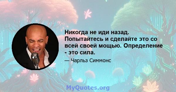 Никогда не иди назад. Попытайтесь и сделайте это со всей своей мощью. Определение - это сила.