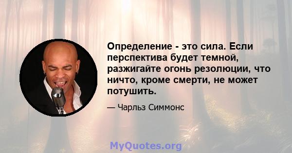 Определение - это сила. Если перспектива будет темной, разжигайте огонь резолюции, что ничто, кроме смерти, не может потушить.