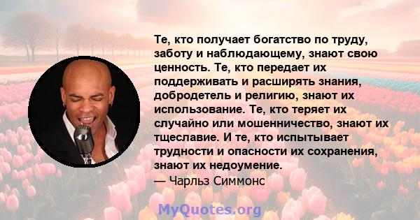 Те, кто получает богатство по труду, заботу и наблюдающему, знают свою ценность. Те, кто передает их поддерживать и расширять знания, добродетель и религию, знают их использование. Те, кто теряет их случайно или