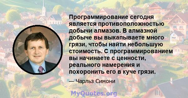 Программирование сегодня является противоположностью добычи алмазов. В алмазной добыче вы выкапываете много грязи, чтобы найти небольшую стоимость. С программированием вы начинаете с ценности, реального намерения и