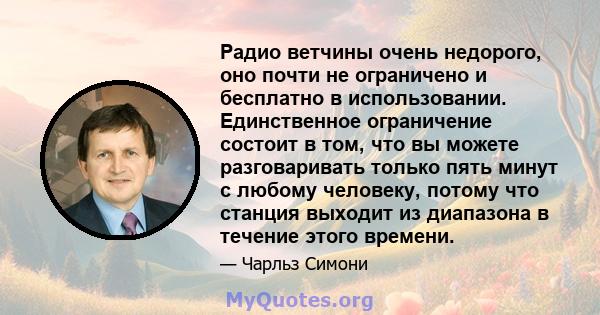 Радио ветчины очень недорого, оно почти не ограничено и бесплатно в использовании. Единственное ограничение состоит в том, что вы можете разговаривать только пять минут с любому человеку, потому что станция выходит из