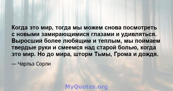 Когда это мир, тогда мы можем снова посмотреть с новыми замирающимися глазами и удивляться. Выросший более любящим и теплым, мы поймаем твердые руки и смеемся над старой болью, когда это мир. Но до мира, шторм Тьмы,