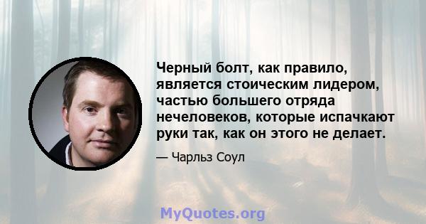 Черный болт, как правило, является стоическим лидером, частью большего отряда нечеловеков, которые испачкают руки так, как он этого не делает.