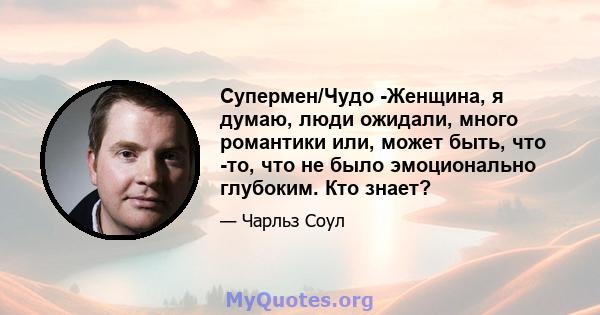 Супермен/Чудо -Женщина, я думаю, люди ожидали, много романтики или, может быть, что -то, что не было эмоционально глубоким. Кто знает?