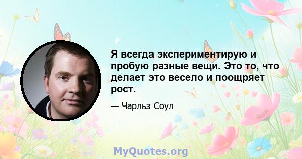 Я всегда экспериментирую и пробую разные вещи. Это то, что делает это весело и поощряет рост.