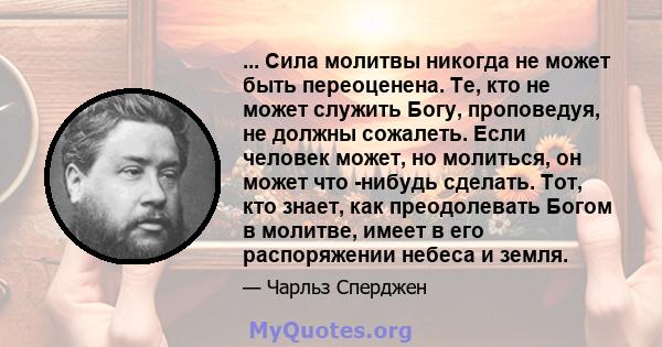 ... Сила молитвы никогда не может быть переоценена. Те, кто не может служить Богу, проповедуя, не должны сожалеть. Если человек может, но молиться, он может что -нибудь сделать. Тот, кто знает, как преодолевать Богом в