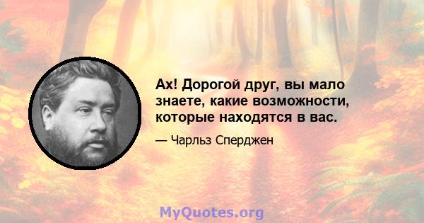 Ах! Дорогой друг, вы мало знаете, какие возможности, которые находятся в вас.